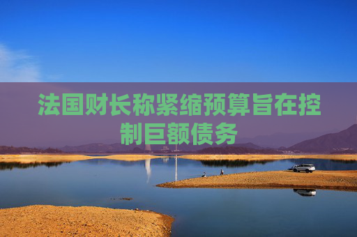 法国财长称紧缩预算旨在控制巨额债务