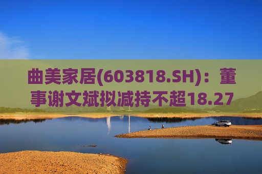 曲美家居(603818.SH)：董事谢文斌拟减持不超18.27万股