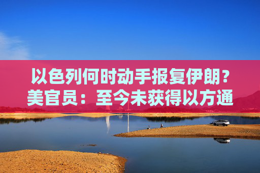 以色列何时动手报复伊朗？美官员：至今未获得以方通报