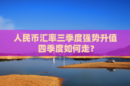 人民币汇率三季度强势升值 四季度如何走？