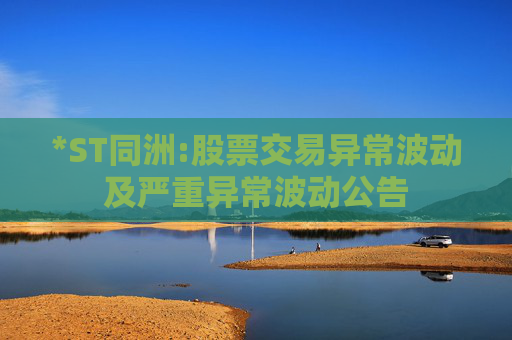 *ST同洲:股票交易异常波动及严重异常波动公告