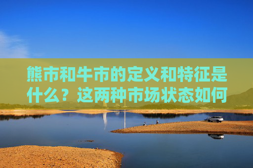 熊市和牛市的定义和特征是什么？这两种市场状态如何影响投资者策略？