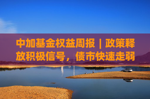 中加基金权益周报︱政策释放积极信号，债市快速走弱
