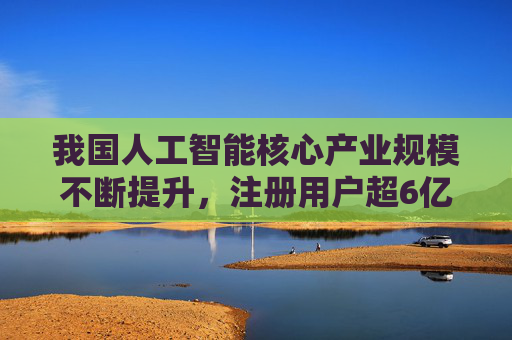 我国人工智能核心产业规模不断提升，注册用户超6亿