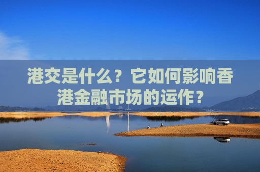 港交是什么？它如何影响香港金融市场的运作？