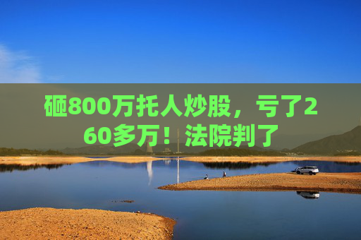 砸800万托人炒股，亏了260多万！法院判了