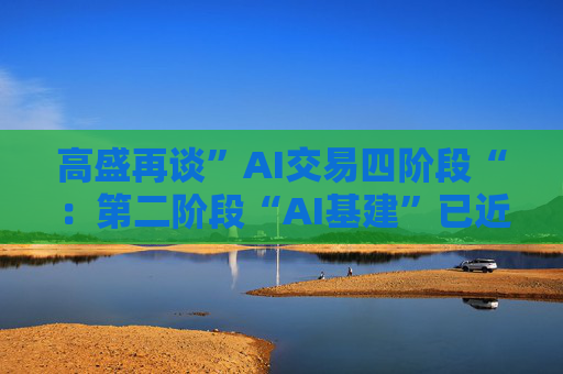 高盛再谈”AI交易四阶段“：第二阶段“AI基建”已近成熟，第三阶段别看应用