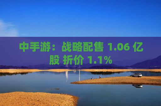 中手游：战略配售 1.06 亿股 折价 1.1%