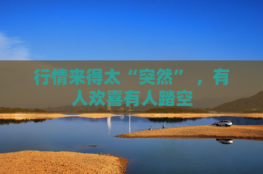 行情来得太“突然” ，有人欢喜有人踏空