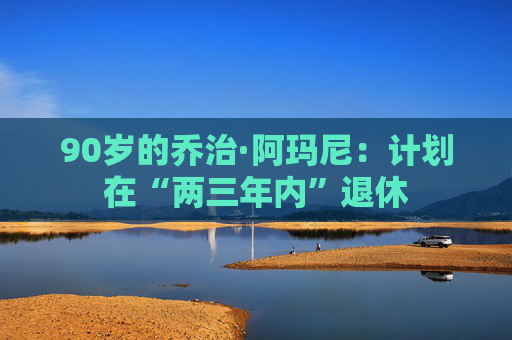 90岁的乔治·阿玛尼：计划在“两三年内”退休
