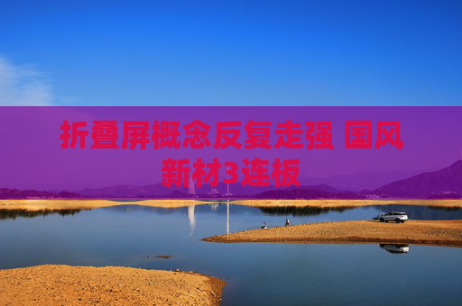 折叠屏概念反复走强 国风新材3连板