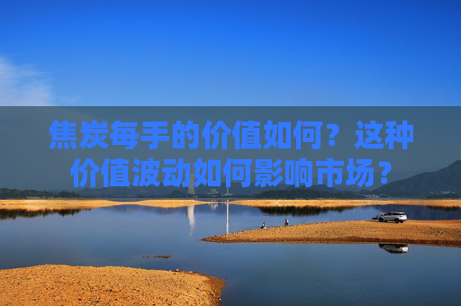 焦炭每手的价值如何？这种价值波动如何影响市场？