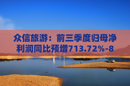 众信旅游：前三季度归母净利润同比预增713.72%-855.23%