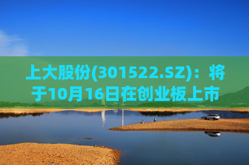上大股份(301522.SZ)：将于10月16日在创业板上市