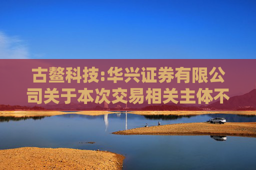 古鳌科技:华兴证券有限公司关于本次交易相关主体不存在《上市公司监管指引第7号――上市公司重大资产重组相关股票异常交易监管》第十二条情形的核查意见