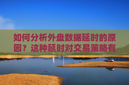 如何分析外盘数据延时的原因？这种延时对交易策略有什么影响？