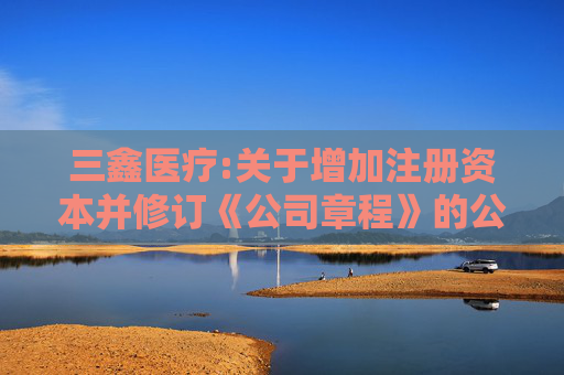 三鑫医疗:关于增加注册资本并修订《公司章程》的公告