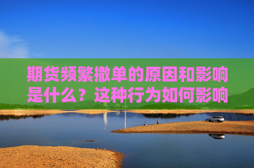 期货频繁撤单的原因和影响是什么？这种行为如何影响市场的流动性？