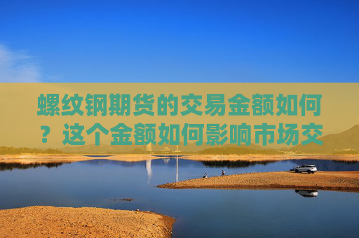 螺纹钢期货的交易金额如何？这个金额如何影响市场交易？