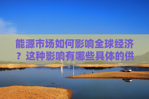 能源市场如何影响全球经济？这种影响有哪些具体的供需因素？
