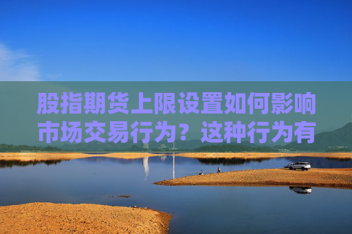 股指期货上限设置如何影响市场交易行为？这种行为有哪些潜在风险？