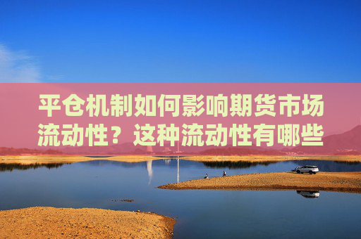 平仓机制如何影响期货市场流动性？这种流动性有哪些潜在风险？