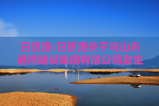 日照港:日照港关于与山东港湾建设集团有限公司发生关联交易的公告
