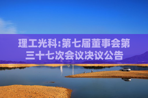 理工光科:第七届董事会第三十七次会议决议公告