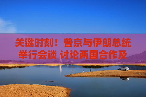 关键时刻！普京与伊朗总统举行会谈 讨论两国合作及中东局势
