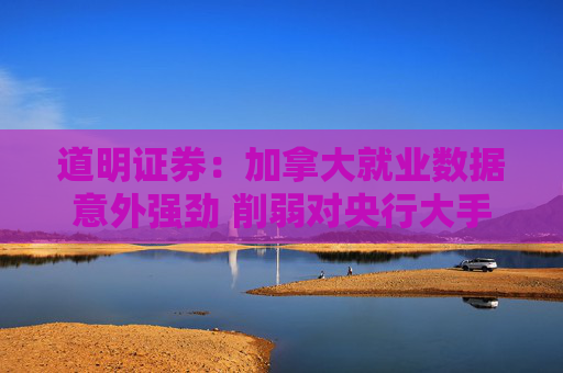 道明证券：加拿大就业数据意外强劲 削弱对央行大手笔降息的预期