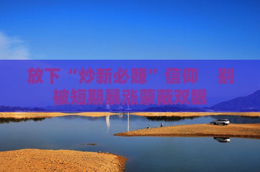 放下“炒新必赚”信仰    别被短期暴涨蒙蔽双眼