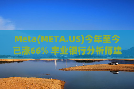 Meta(META.US)今年至今已涨66% 丰业银行分析师建议投资者观望