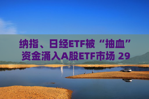 纳指、日经ETF被“抽血” 资金涌入A股ETF市场 2900亿加仓路线曝光！