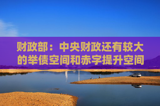 财政部：中央财政还有较大的举债空间和赤字提升空间