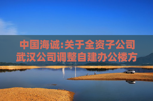 中国海诚:关于全资子公司武汉公司调整自建办公楼方案并与关联方共同投资建设暨关联交易的进展公告
