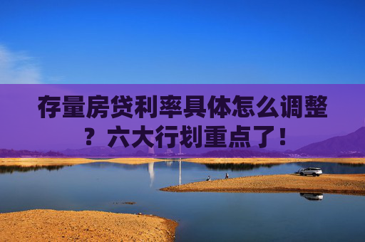 存量房贷利率具体怎么调整？六大行划重点了！