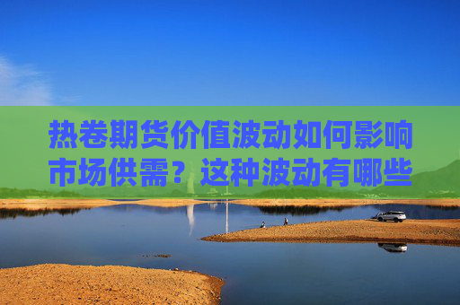 热卷期货价值波动如何影响市场供需？这种波动有哪些具体表现？