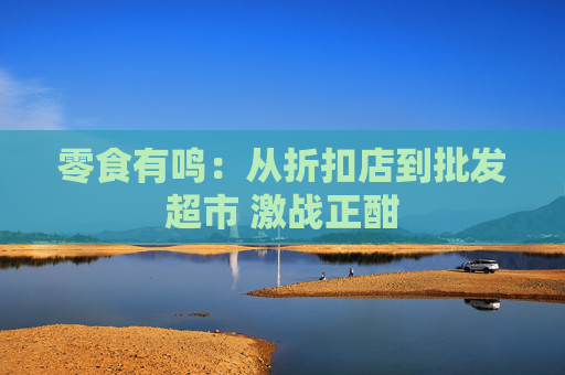 零食有鸣：从折扣店到批发超市 激战正酣