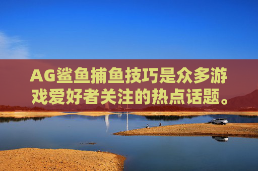 AG鲨鱼捕鱼技巧是众多游戏爱好者关注的热点话题。在AG捕鱼游戏中，捕捉鲨鱼不仅能获得高额的金币奖励，还能给玩家带来巨大的成就感。下面，就为大家分享一些实用的AG鲨鱼捕鱼技巧。，AG鲨鱼捕鱼攻略，高分技巧与成就感源泉探讨