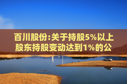 百川股份:关于持股5%以上股东持股变动达到1%的公告