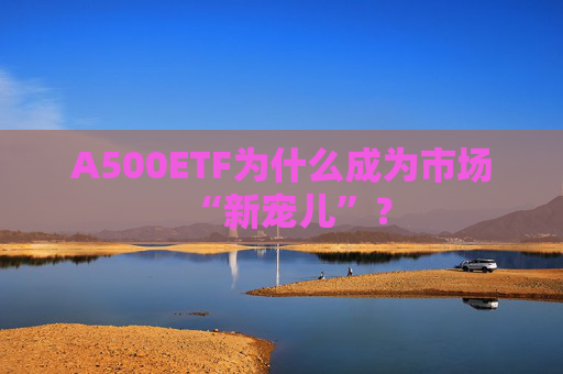 A500ETF为什么成为市场“新宠儿”？