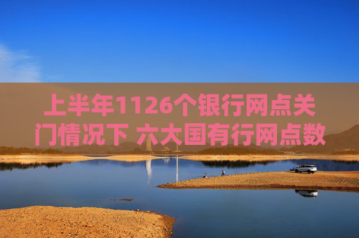 上半年1126个银行网点关门情况下 六大国有行网点数量小幅增加700个 农行一家即增超800个，国有大行逆势扩张，上半年银行网点关停潮中，六大行网点数量反增700个
