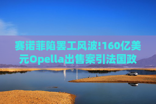 赛诺菲陷罢工风波!160亿美元Opella出售案引法国政府介入