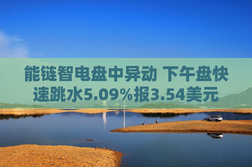 能链智电盘中异动 下午盘快速跳水5.09%报3.54美元
