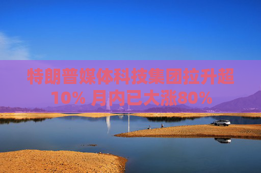 特朗普媒体科技集团拉升超10% 月内已大涨80%