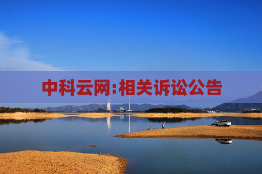 中科云网:相关诉讼公告