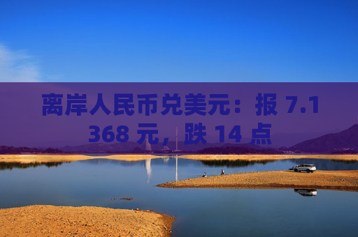 离岸人民币兑美元：报 7.1368 元，跌 14 点