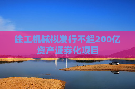 徐工机械拟发行不超200亿资产证券化项目
