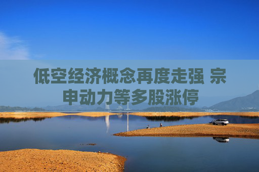 低空经济概念再度走强 宗申动力等多股涨停