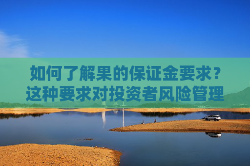 如何了解果的保证金要求？这种要求对投资者风险管理有何作用？